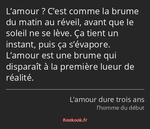 L’amour ? C’est comme la brume du matin au réveil, avant que le soleil ne se lève. Ça tient un…