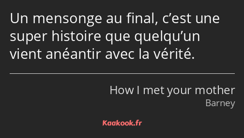 Un mensonge au final, c’est une super histoire que quelqu’un vient anéantir avec la vérité.