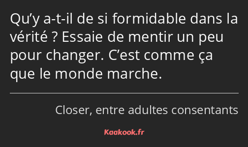 Qu’y a-t-il de si formidable dans la vérité ? Essaie de mentir un peu pour changer. C’est comme ça…