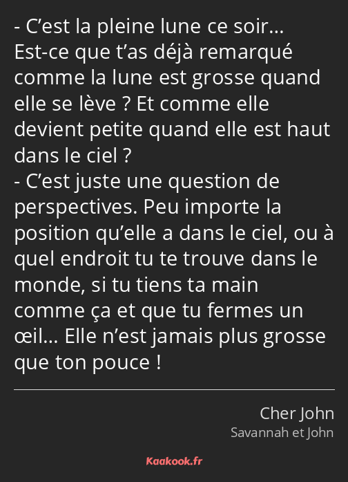 C’est la pleine lune ce soir… Est-ce que t’as déjà remarqué comme la lune est grosse quand elle se…