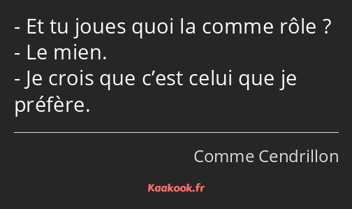 Et tu joues quoi la comme rôle ? Le mien. Je crois que c’est celui que je préfère.