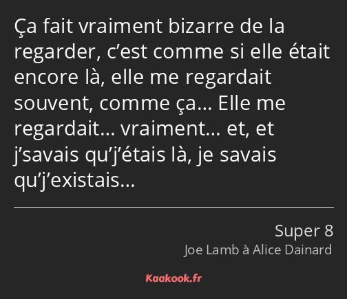 Ça fait vraiment bizarre de la regarder, c’est comme si elle était encore là, elle me regardait…