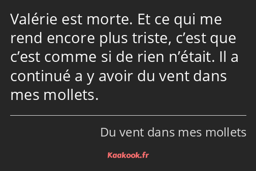 Valérie est morte. Et ce qui me rend encore plus triste, c’est que c’est comme si de rien n’était…