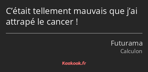 C’était tellement mauvais que j’ai attrapé le cancer !