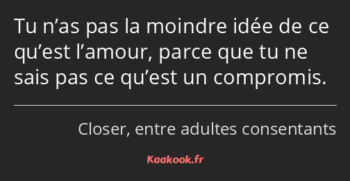 Tu n’as pas la moindre idée de ce qu’est l’amour, parce que tu ne sais pas ce qu’est un compromis.