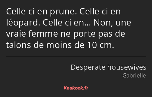 Celle ci en prune. Celle ci en léopard. Celle ci en… Non, une vraie femme ne porte pas de talons de…