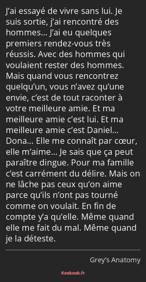 J’ai essayé de vivre sans lui. Je suis sortie, j’ai rencontré des hommes… J’ai eu quelques premiers…