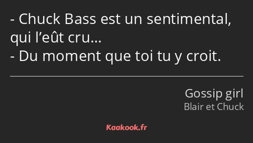 Chuck Bass est un sentimental, qui l’eût cru… Du moment que toi tu y croit.