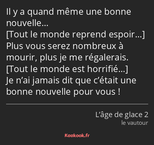 Il y a quand même une bonne nouvelle… Plus vous serez nombreux à mourir, plus je me régalerais. Je…