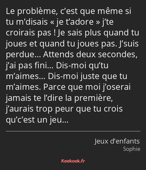 Le problème, c’est que même si tu m’disais je t’adore j’te croirais pas ! Je sais plus quand tu…