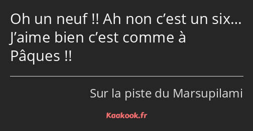 Oh un neuf !! Ah non c’est un six… J’aime bien c’est comme à Pâques !!