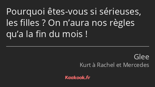 Pourquoi êtes-vous si sérieuses, les filles ? On n’aura nos règles qu’a la fin du mois !