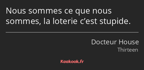 Nous sommes ce que nous sommes, la loterie c’est stupide.