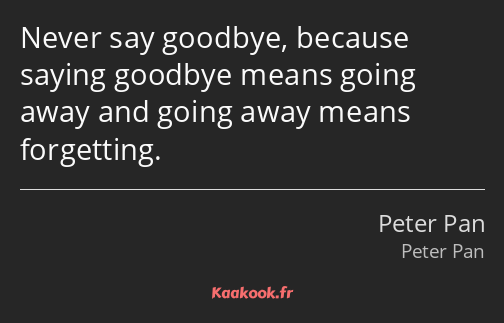 Never say goodbye, because saying goodbye means going away and going away means forgetting.