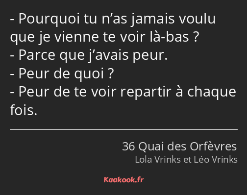 Pourquoi tu n’as jamais voulu que je vienne te voir là-bas ? Parce que j’avais peur. Peur de quoi…