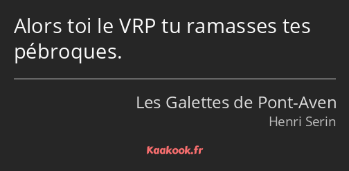 Alors toi le VRP tu ramasses tes pébroques.