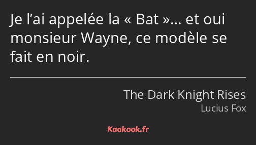 Je l’ai appelée la Bat… et oui monsieur Wayne, ce modèle se fait en noir.