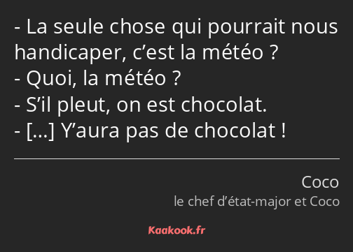 La seule chose qui pourrait nous handicaper, c’est la météo ? Quoi, la météo ? S’il pleut, on est…