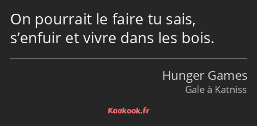 On pourrait le faire tu sais, s’enfuir et vivre dans les bois.