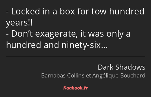 Locked in a box for tow hundred years!! Don’t exagerate, it was only a hundred and ninety-six…