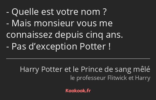 Quelle est votre nom ? Mais monsieur vous me connaissez depuis cinq ans. Pas d’exception Potter !