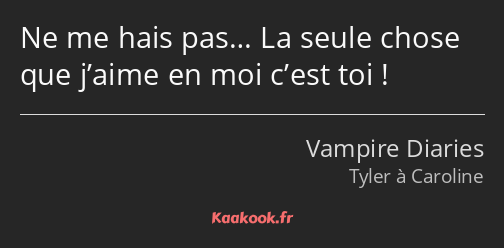 Ne me hais pas… La seule chose que j’aime en moi c’est toi !