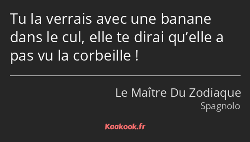 Tu la verrais avec une banane dans le cul, elle te dirai qu’elle a pas vu la corbeille !