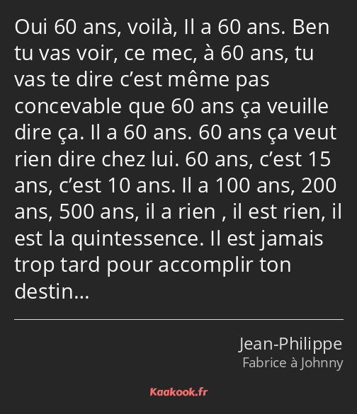 Oui 60 ans, voilà, Il a 60 ans. Ben tu vas voir, ce mec, à 60 ans, tu vas te dire c’est même pas…