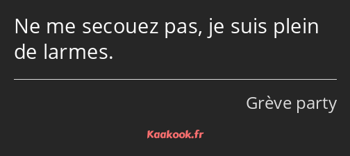 Ne me secouez pas, je suis plein de larmes.