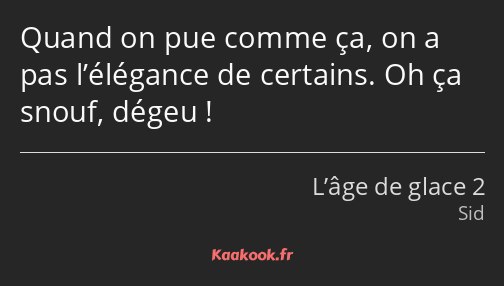 Quand on pue comme ça, on a pas l’élégance de certains. Oh ça snouf, dégeu !