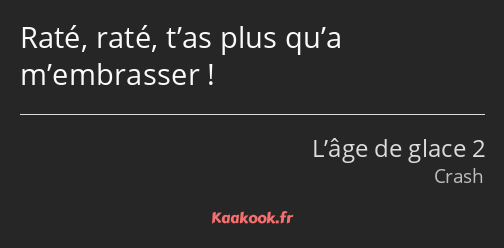 Raté, raté, t’as plus qu’a m’embrasser !