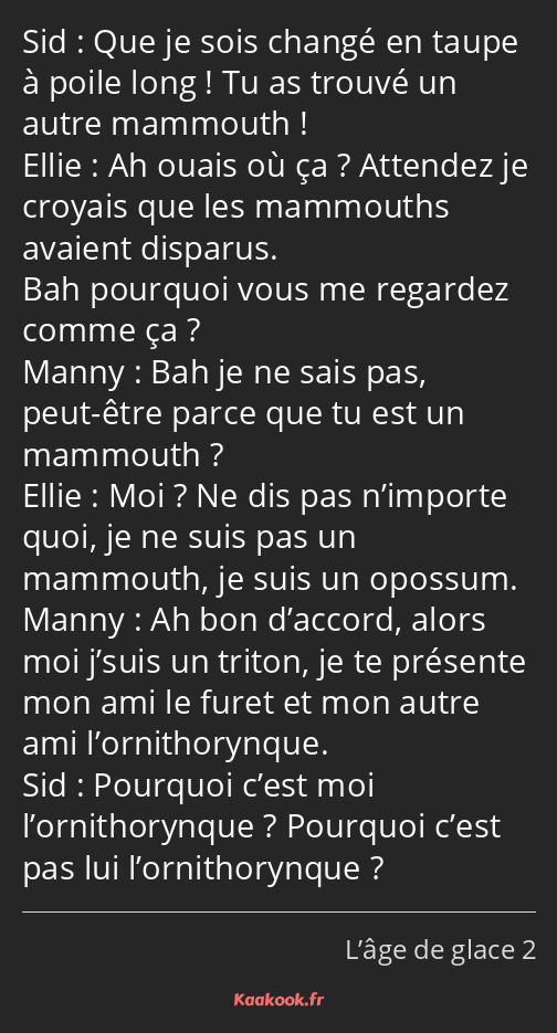 Que je sois changé en taupe à poile long ! Tu as trouvé un autre mammouth ! Ah ouais où ça…