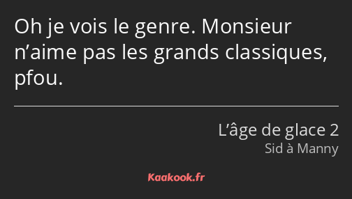 Oh je vois le genre. Monsieur n’aime pas les grands classiques, pfou.