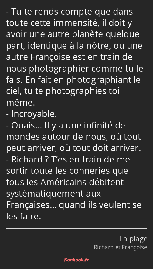 Tu te rends compte que dans toute cette immensité, il doit y avoir une autre planète quelque part…