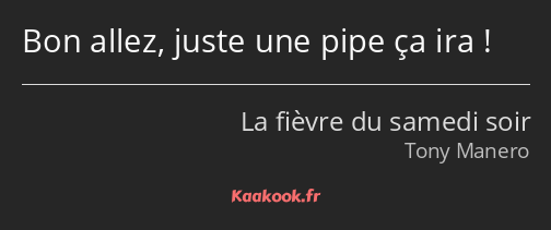 Bon allez, juste une pipe ça ira !