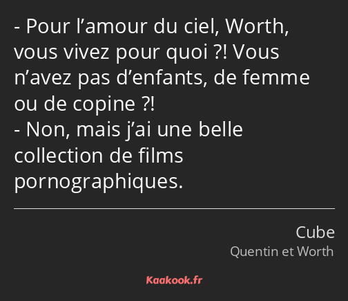 Pour l’amour du ciel, Worth, vous vivez pour quoi ?! Vous n’avez pas d’enfants, de femme ou de…