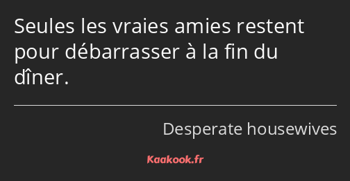 Seules les vraies amies restent pour débarrasser à la fin du dîner.