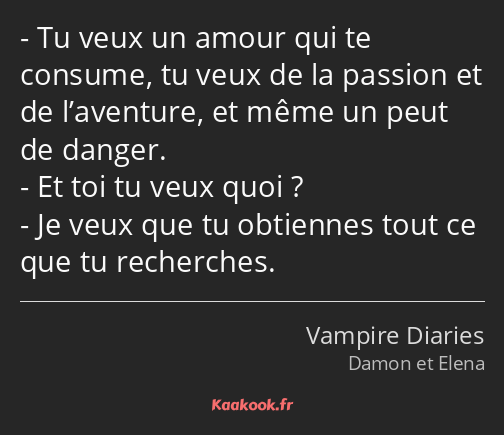 Tu veux un amour qui te consume, tu veux de la passion et de l’aventure, et même un peut de danger…