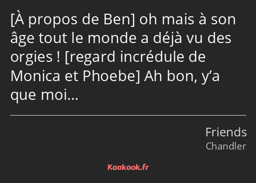  oh mais à son âge tout le monde a déjà vu des orgies ! Ah bon, y’a que moi…