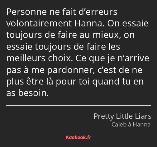 Personne ne fait d’erreurs volontairement Hanna. On essaie toujours de faire au mieux, on essaie…