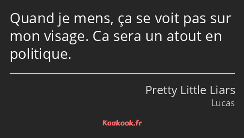 Quand je mens, ça se voit pas sur mon visage. Ca sera un atout en politique.
