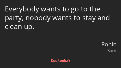 Everybody wants to go to the party, nobody wants to stay and clean up.