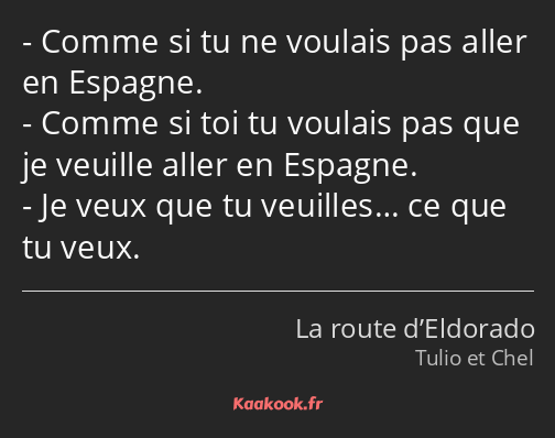 Comme si tu ne voulais pas aller en Espagne. Comme si toi tu voulais pas que je veuille aller en…