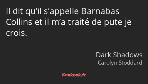 Il dit qu’il s’appelle Barnabas Collins et il m’a traité de pute je crois.