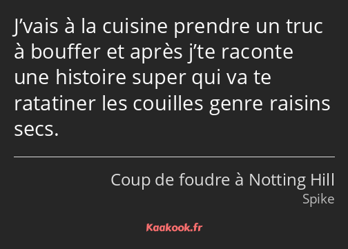 J’vais à la cuisine prendre un truc à bouffer et après j’te raconte une histoire super qui va te…