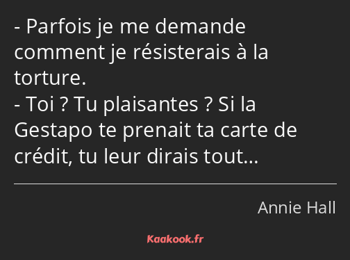 Parfois je me demande comment je résisterais à la torture. Toi ? Tu plaisantes ? Si la Gestapo te…