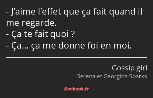 J’aime l’effet que ça fait quand il me regarde. Ça te fait quoi ? Ça… ça me donne foi en moi.