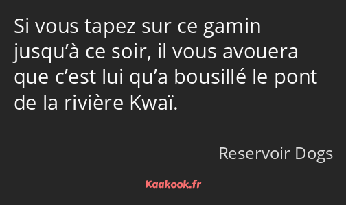 Si vous tapez sur ce gamin jusqu’à ce soir, il vous avouera que c’est lui qu’a bousillé le pont de…