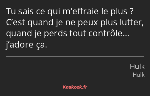 Tu sais ce qui m’effraie le plus ? C’est quand je ne peux plus lutter, quand je perds tout…