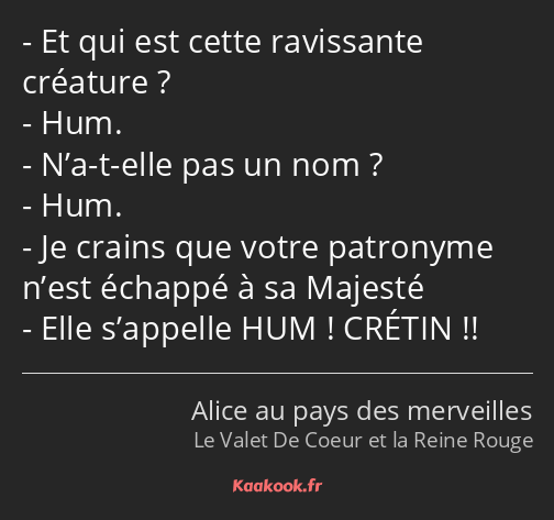 Et qui est cette ravissante créature ? Hum. N’a-t-elle pas un nom ? Hum. Je crains que votre…